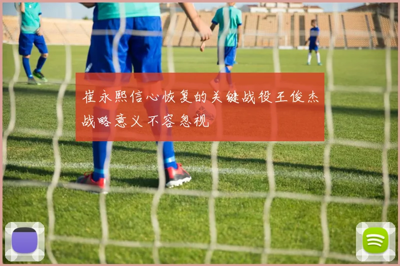崔永熙信心恢复的关键战役王俊杰战略意义不容忽视
