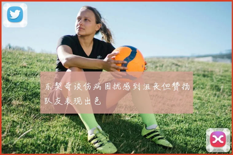 东契奇谈伤病困扰感到沮丧但赞扬队友表现出色