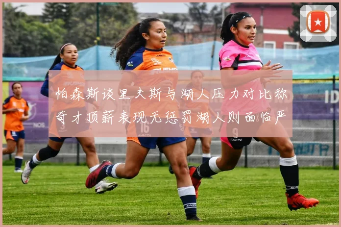 帕森斯谈里夫斯与湖人压力对比称奇才顶薪表现无惩罚湖人则面临严格审视