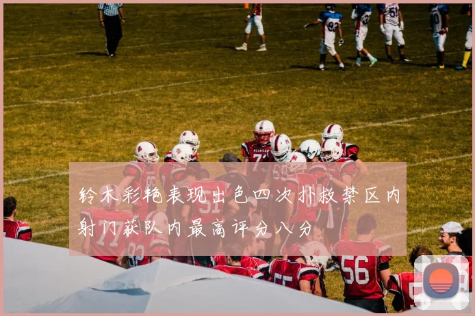 铃木彩艳表现出色四次扑救禁区内射门获队内最高评分八分