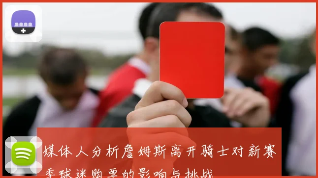 媒体人分析詹姆斯离开骑士对新赛季球迷购票的影响与挑战