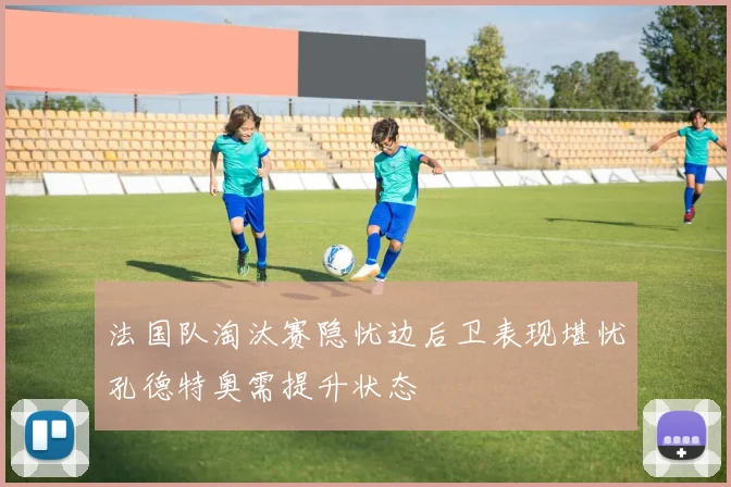 法国队淘汰赛隐忧边后卫表现堪忧孔德特奥需提升状态