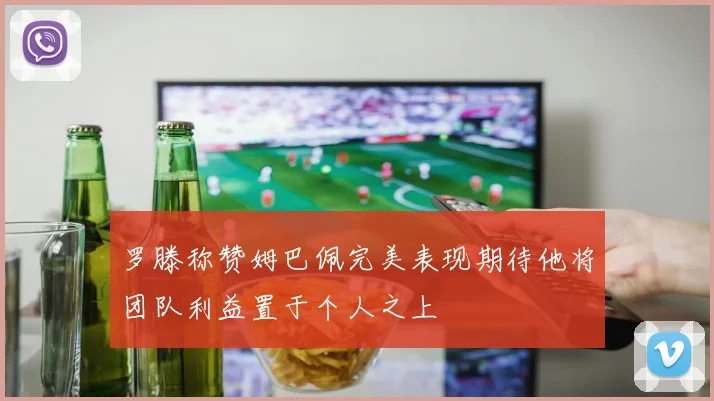 罗滕称赞姆巴佩完美表现期待他将团队利益置于个人之上