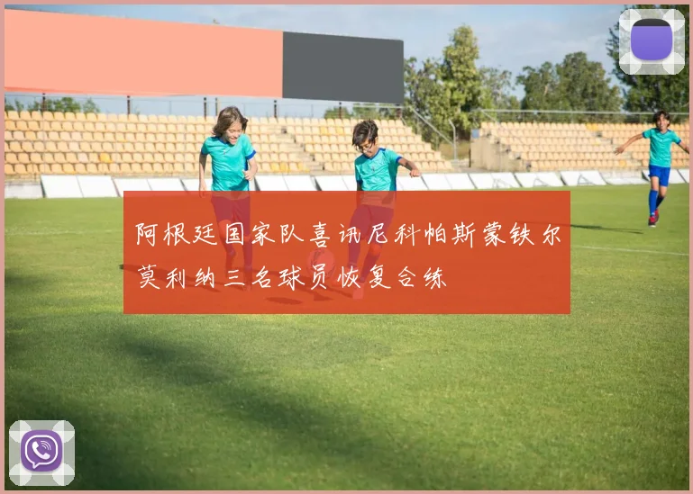 阿根廷国家队喜讯尼科帕斯蒙铁尔莫利纳三名球员恢复合练