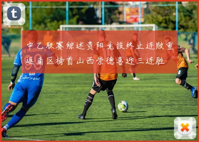 中乙联赛综述贵阳竞技终止连败重返南区榜首山西崇德喜迎三连胜