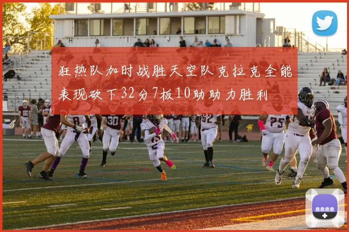 狂热队加时战胜天空队克拉克全能表现砍下32分7板10助助力胜利