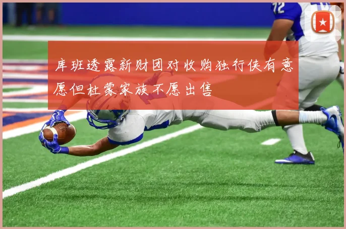 库班透露新财团对收购独行侠有意愿但杜蒙家族不愿出售