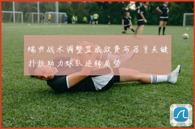 瑞典战术调整显成效费布吕亨关键扑救助力球队逆转局势