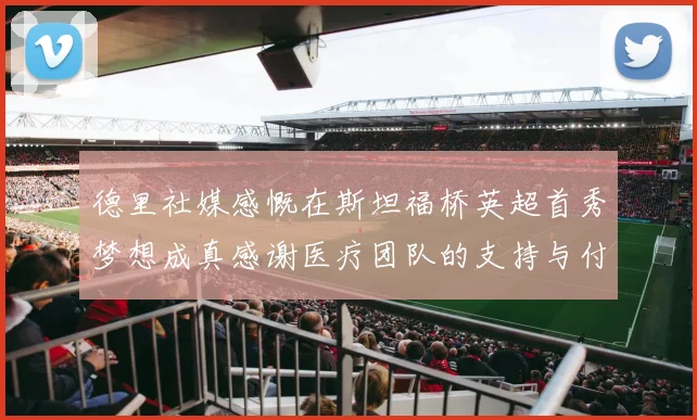 德里社媒感慨在斯坦福桥英超首秀梦想成真感谢医疗团队的支持与付出