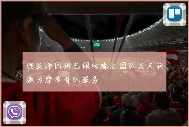 理发师因姆巴佩结缘法国队后又获邀为摩洛哥队服务