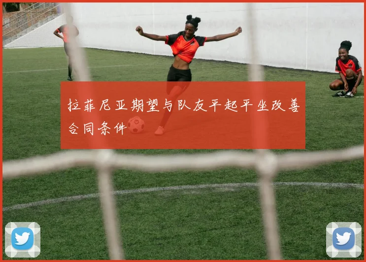 拉菲尼亚期望与队友平起平坐改善合同条件