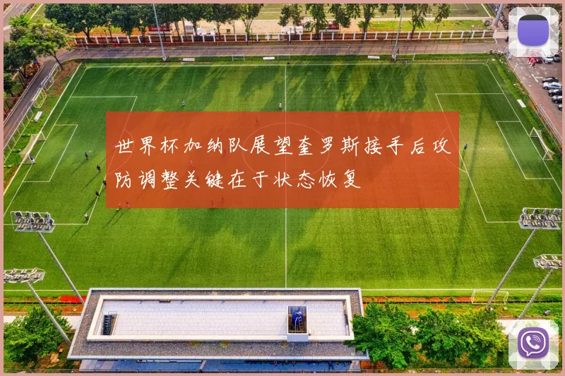 世界杯加纳队展望奎罗斯接手后攻防调整关键在于状态恢复