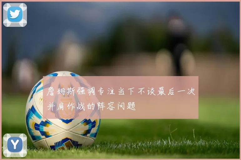 詹姆斯强调专注当下不谈最后一次并肩作战的阵容问题
