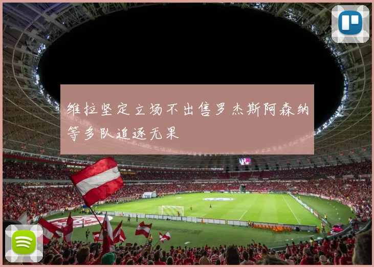 维拉坚定立场不出售罗杰斯阿森纳等多队追逐无果