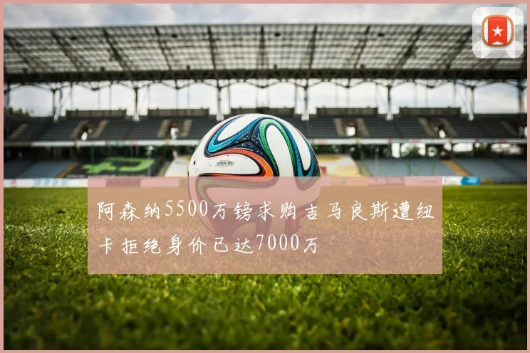 阿森纳5500万镑求购吉马良斯遭纽卡拒绝身价已达7000万