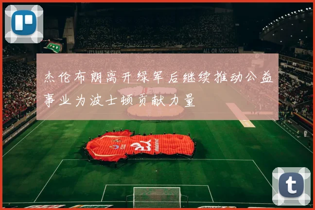 杰伦布朗离开绿军后继续推动公益事业为波士顿贡献力量