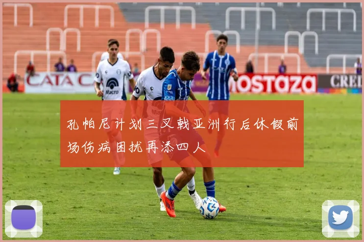 孔帕尼计划三叉戟亚洲行后休假前场伤病困扰再添四人