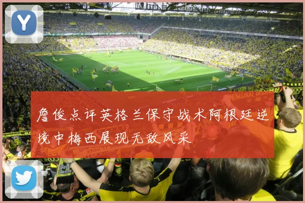 詹俊点评英格兰保守战术阿根廷逆境中梅西展现无敌风采