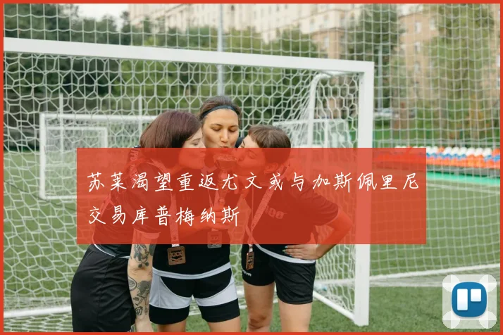 苏莱渴望重返尤文或与加斯佩里尼交易库普梅纳斯