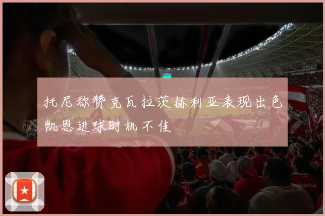 托尼称赞克瓦拉茨赫利亚表现出色凯恩进球时机不佳