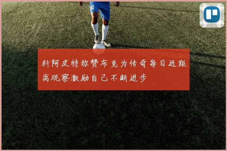 科阿皮特称赞布克为传奇每日近距离观察激励自己不断进步