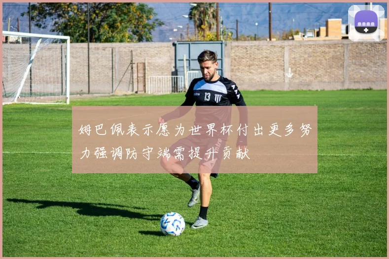 姆巴佩表示愿为世界杯付出更多努力强调防守端需提升贡献