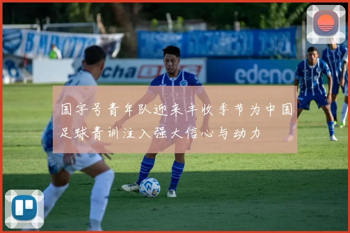 国字号青年队迎来丰收季节为中国足球青训注入强大信心与动力
