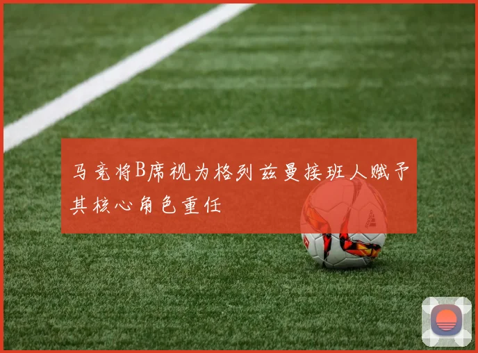 马竞将B席视为格列兹曼接班人赋予其核心角色重任