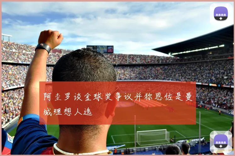 阿圭罗谈金球奖争议并称恩佐是曼城理想人选