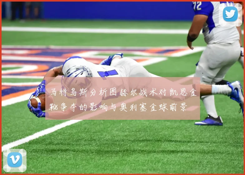 马特乌斯分析图赫尔战术对凯恩金靴争夺的影响与奥利塞金球前景