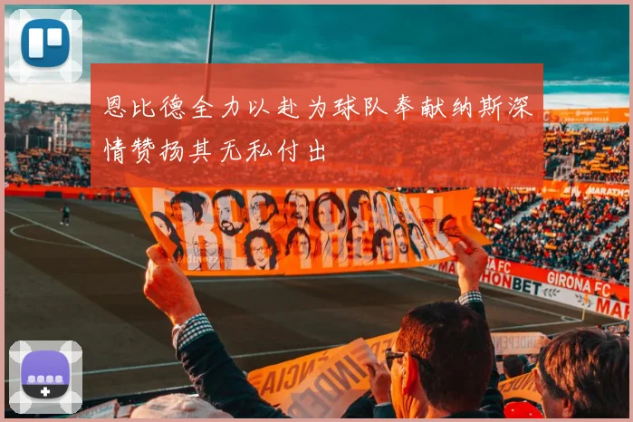 恩比德全力以赴为球队奉献纳斯深情赞扬其无私付出