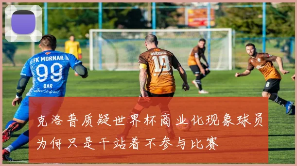 克洛普质疑世界杯商业化现象球员为何只是干站着不参与比赛