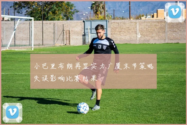 小巴里布朗再显实力广厦末节策略失误影响比赛结果