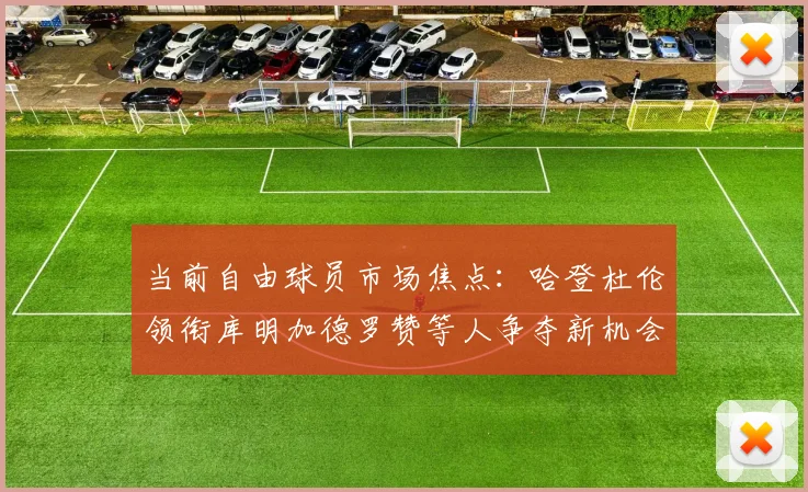 当前自由球员市场焦点：哈登杜伦领衔库明加德罗赞等人争夺新机会