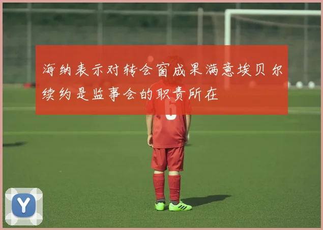 海纳表示对转会窗成果满意埃贝尔续约是监事会的职责所在