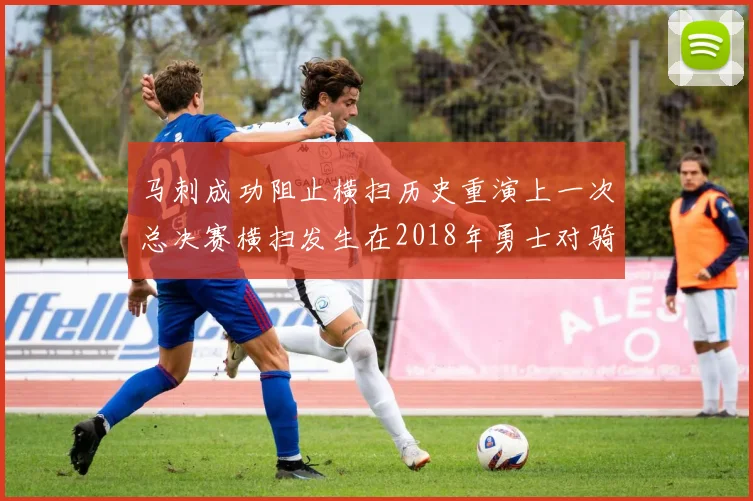 马刺成功阻止横扫历史重演上一次总决赛横扫发生在2018年勇士对骑士